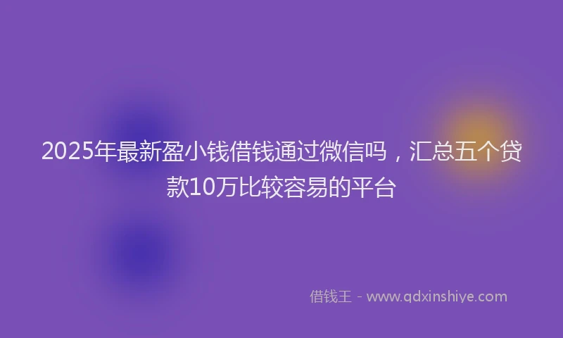 2025年最新盈小钱借钱通过微信吗，汇总五个贷款10万比较容易的平台