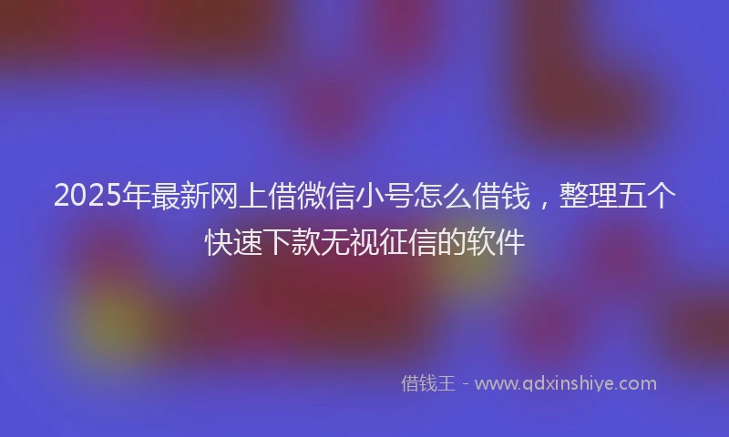 2025年最新网上借微信小号怎么借钱，整理五个快速下款无视征信的软件