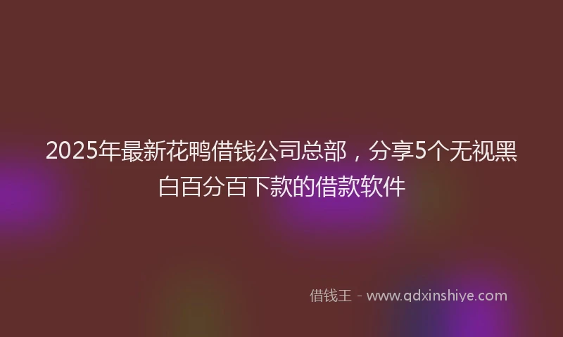 2025年最新花鸭借钱公司总部，分享5个无视黑白百分百下款的借款软件