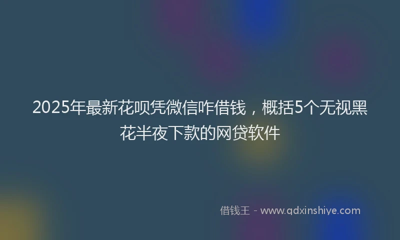 2025年最新花呗凭微信咋借钱，概括5个无视黑花半夜下款的网贷软件