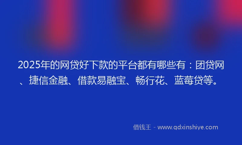 2025年的网贷好下款的平台都有哪些有：团贷网、捷信金融、借款易融宝、畅行花、蓝莓贷等。
