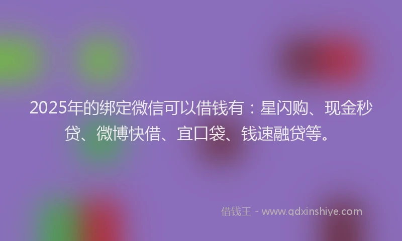 2025年的绑定微信可以借钱有：星闪购、现金秒贷、微博快借、宜口袋、钱速融贷等。