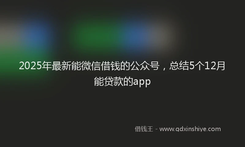 2025年最新能微信借钱的公众号，总结5个12月能贷款的app