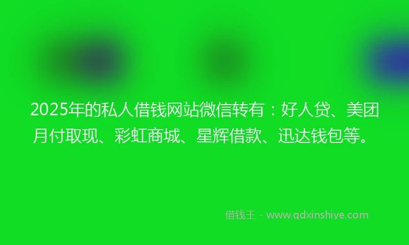 2025年的私人借钱网站微信转有：好人贷、美团月付取现、彩虹商城、星辉借款、迅达钱包等。