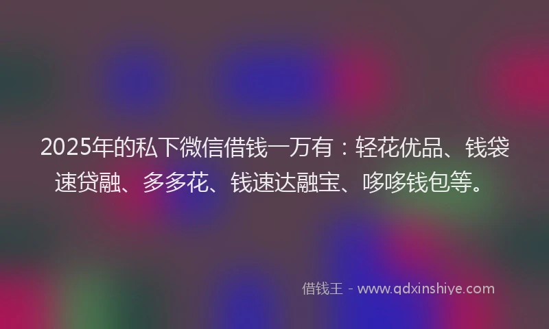 2025年的私下微信借钱一万有：轻花优品、钱袋速贷融、多多花、钱速达融宝、哆哆钱包等。