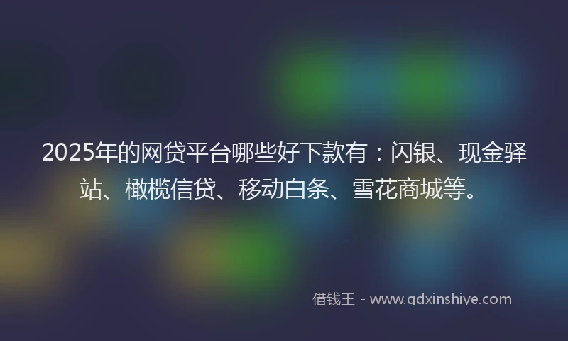 2025年的网贷平台哪些好下款有：闪银、现金驿站、橄榄信贷、移动白条、雪花商城等。