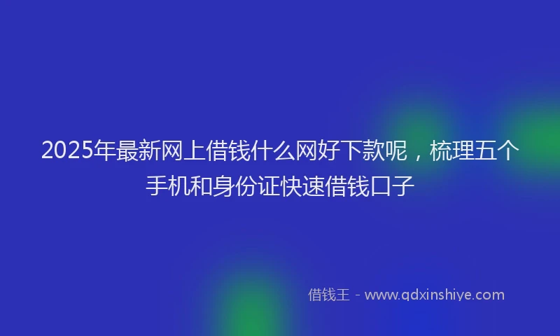 2025年最新网上借钱什么网好下款呢，梳理五个手机和身份证快速借钱口子