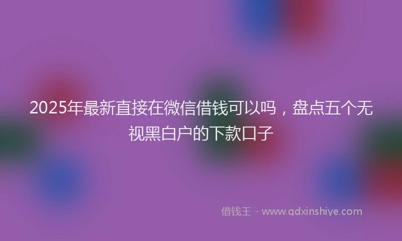 2025年最新直接在微信借钱可以吗，盘点五个无视黑白户的下款口子