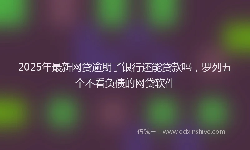 2025年最新网贷逾期了银行还能贷款吗，罗列五个不看负债的网贷软件