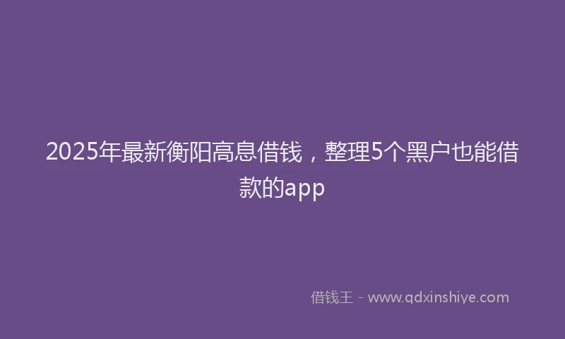 2025年最新衡阳高息借钱，整理5个黑户也能借款的app