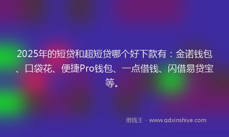 2025年的短贷和超短贷哪个好下款有：金诺钱包、口袋花、便捷Pro钱包、一点借钱、闪借易贷宝等。