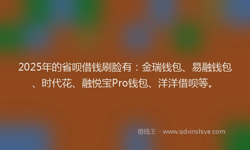 2025年的省呗借钱刷脸有：金瑞钱包、易融钱包、时代花、融悦宝Pro钱包、洋洋借呗等。