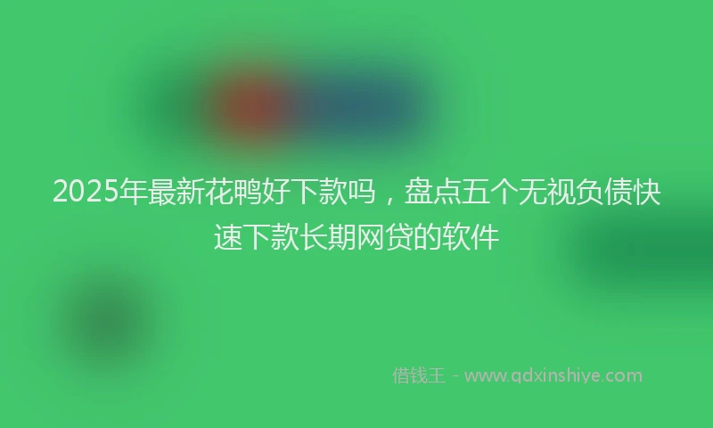 2025年最新花鸭好下款吗，盘点五个无视负债快速下款长期网贷的软件