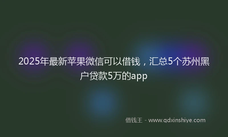 2025年最新苹果微信可以借钱，汇总5个苏州黑户贷款5万的app