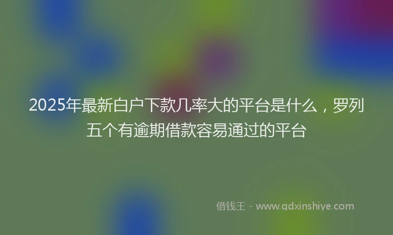 2025年最新白户下款几率大的平台是什么，罗列五个有逾期借款容易通过的平台