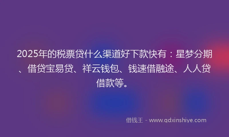 2025年的税票贷什么渠道好下款快有：星梦分期、借贷宝易贷、祥云钱包、钱速借融途、人人贷借款等。