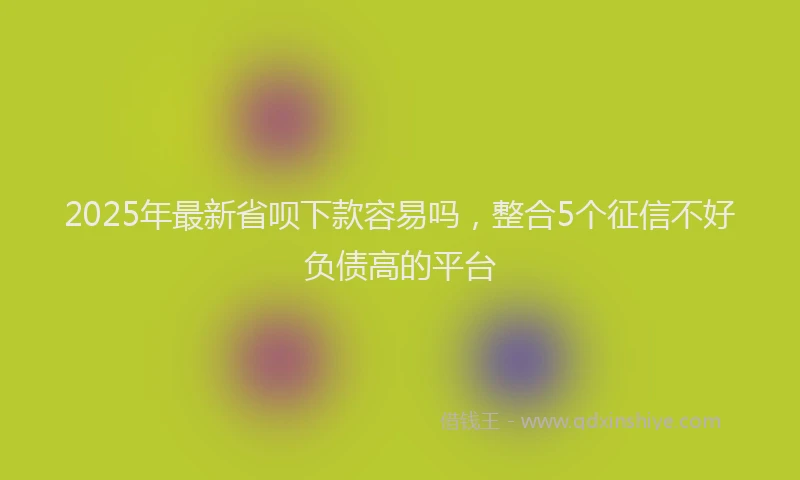2025年最新省呗下款容易吗，整合5个征信不好负债高的平台