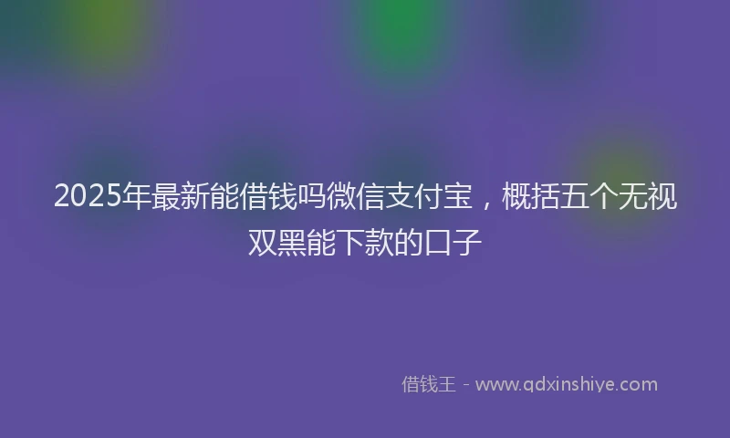 2025年最新能借钱吗微信支付宝，概括五个无视双黑能下款的口子