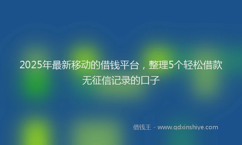 2025年最新移动的借钱平台，整理5个轻松借款无征信记录的口子
