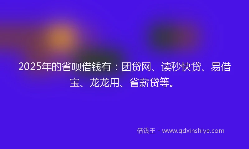 2025年的省呗借钱有：团贷网、读秒快贷、易借宝、龙龙用、省薪贷等。
