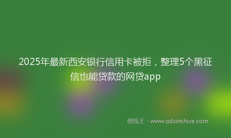 2025年最新西安银行信用卡被拒，整理5个黑征信也能贷款的网贷app