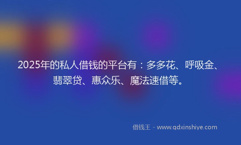 2025年的私人借钱的平台有：多多花、呼吸金、翡翠贷、惠众乐、魔法速借等。