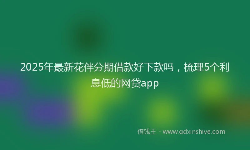 2025年最新花伴分期借款好下款吗，梳理5个利息低的网贷app