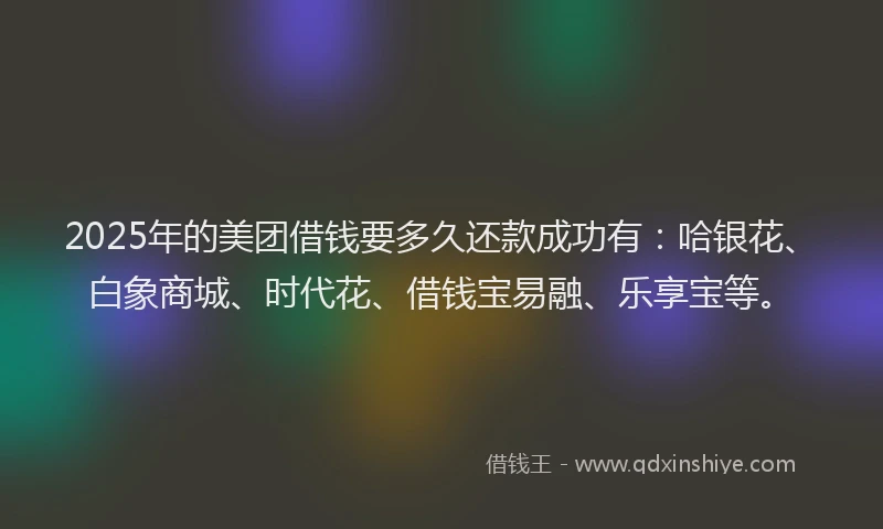 2025年的美团借钱要多久还款成功有：哈银花、白象商城、时代花、借钱宝易融、乐享宝等。