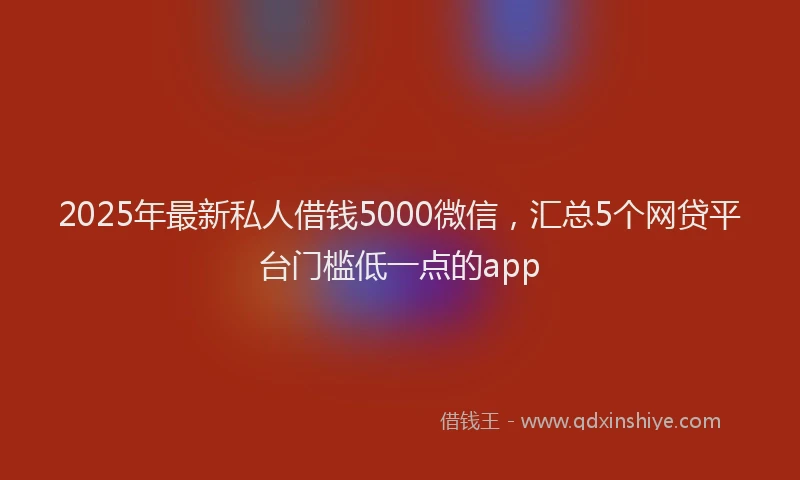 2025年最新私人借钱5000微信，汇总5个网贷平台门槛低一点的app