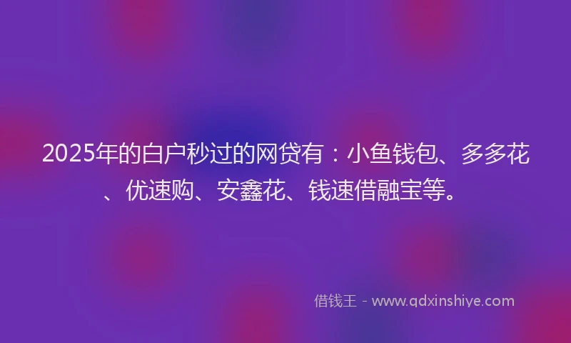 2025年的白户秒过的网贷有：小鱼钱包、多多花、优速购、安鑫花、钱速借融宝等。