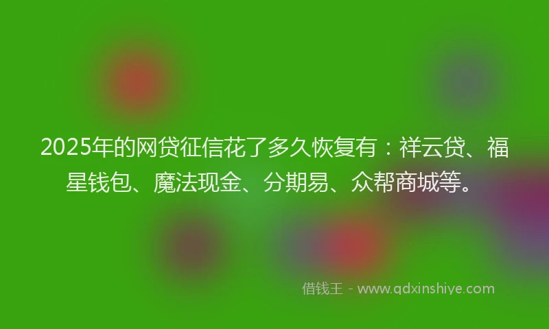 2025年的网贷征信花了多久恢复有：祥云贷、福星钱包、魔法现金、分期易、众帮商城等。