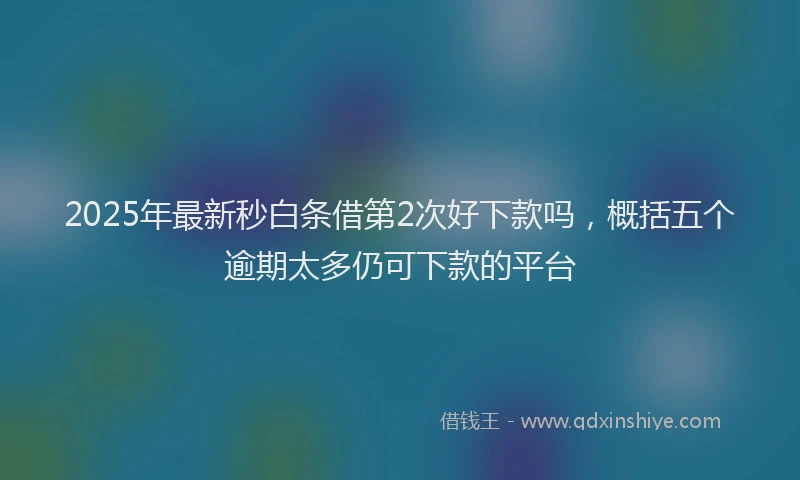 2025年最新秒白条借第2次好下款吗，概括五个逾期太多仍可下款的平台