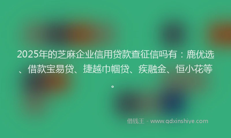 2025年的芝麻企业信用贷款查征信吗有：鹿优选、借款宝易贷、捷越巾帼贷、疾融金、恒小花等。