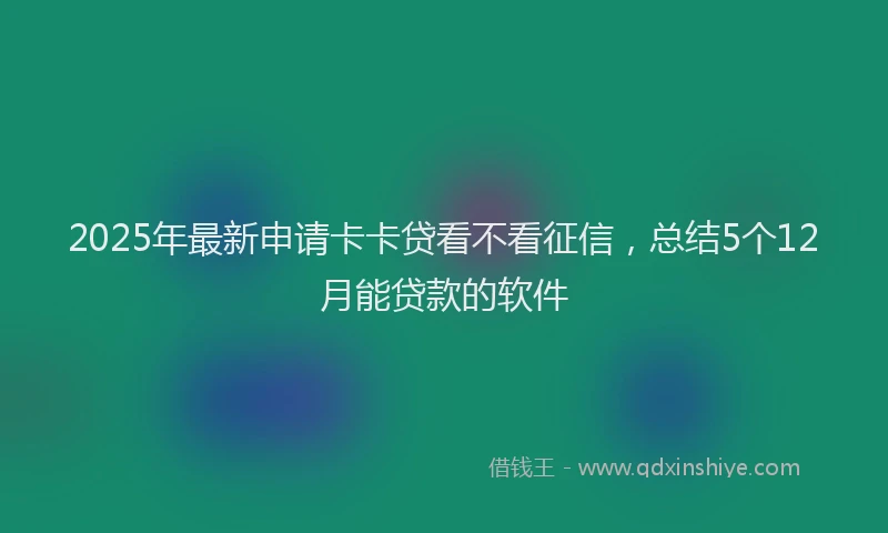 2025年最新申请卡卡贷看不看征信，总结5个12月能贷款的软件