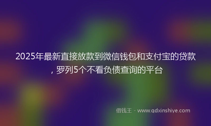 2025年最新直接放款到微信钱包和支付宝的贷款，罗列5个不看负债查询的平台