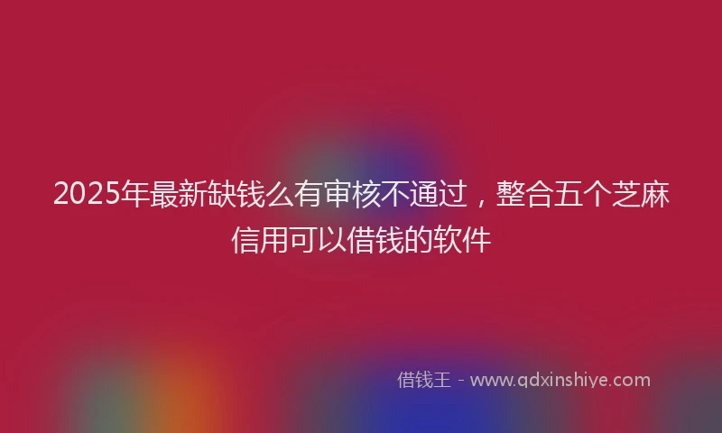2025年最新缺钱么有审核不通过，整合五个芝麻信用可以借钱的软件