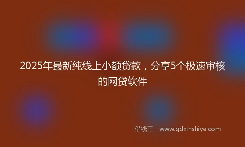 2025年最新纯线上小额贷款，分享5个极速审核的网贷软件