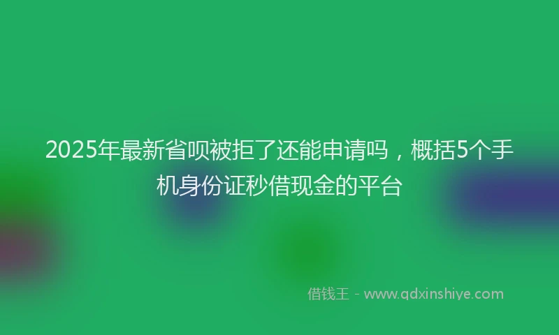 2025年最新省呗被拒了还能申请吗，概括5个手机身份证秒借现金的平台