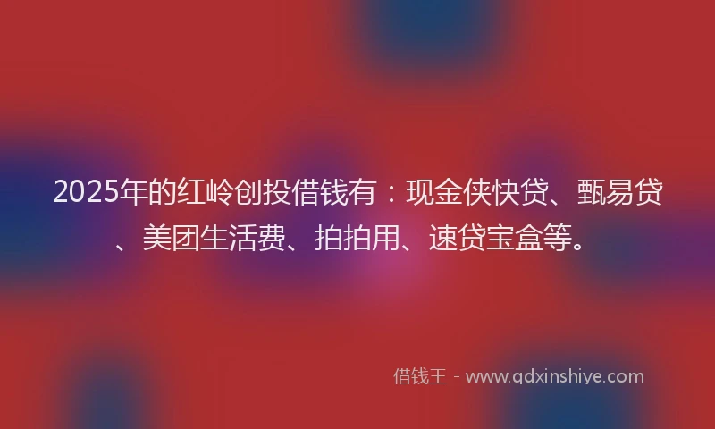 2025年的红岭创投借钱有：现金侠快贷、甄易贷、美团生活费、拍拍用、速贷宝盒等。