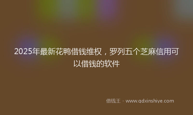 2025年最新花鸭借钱维权，罗列五个芝麻信用可以借钱的软件