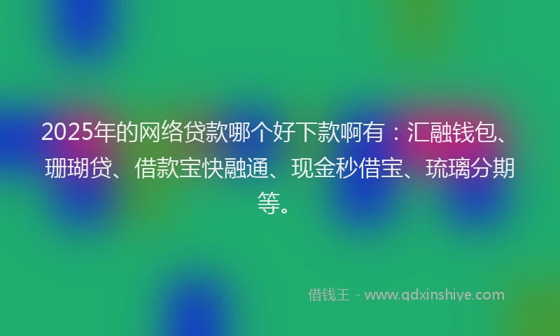 2025年的网络贷款哪个好下款啊有：汇融钱包、珊瑚贷、借款宝快融通、现金秒借宝、琉璃分期等。