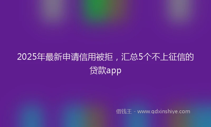 2025年最新申请信用被拒，汇总5个不上征信的贷款app