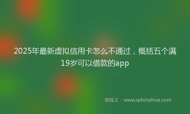 2025年最新虚拟信用卡怎么不通过，概括五个满19岁可以借款的app
