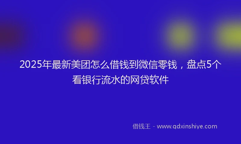 2025年最新美团怎么借钱到微信零钱，盘点5个看银行流水的网贷软件
