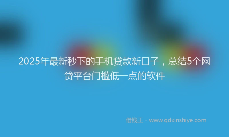 2025年最新秒下的手机贷款新口子，总结5个网贷平台门槛低一点的软件