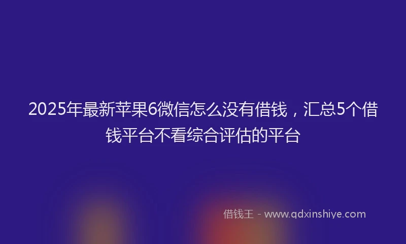 2025年最新苹果6微信怎么没有借钱，汇总5个借钱平台不看综合评估的平台