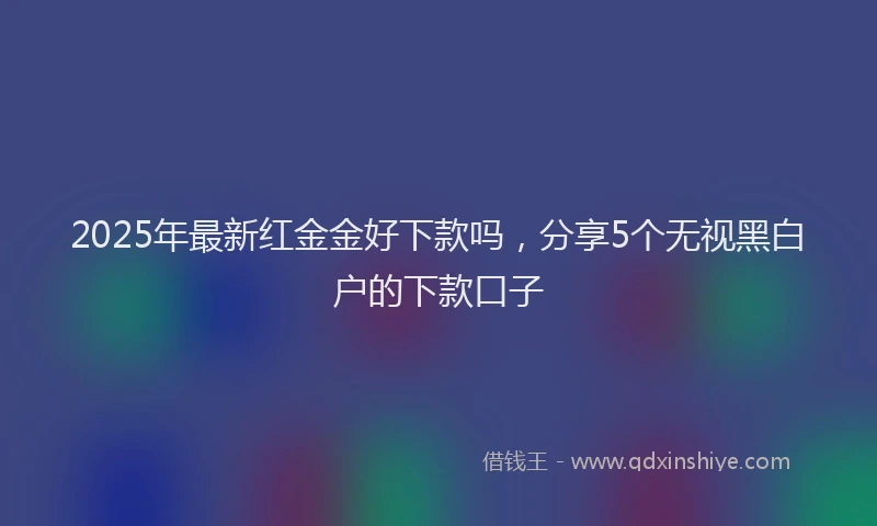 2025年最新红金金好下款吗，分享5个无视黑白户的下款口子