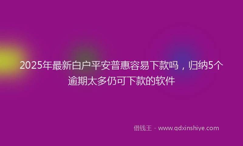 2025年最新白户平安普惠容易下款吗，归纳5个逾期太多仍可下款的软件
