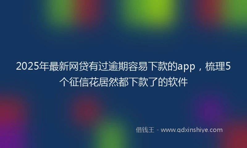 2025年最新网贷有过逾期容易下款的app，梳理5个征信花居然都下款了的软件