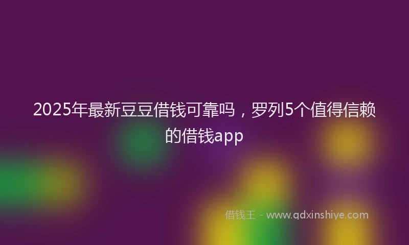 2025年最新豆豆借钱可靠吗，罗列5个值得信赖的借钱app
